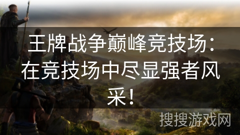 王牌战争巅峰竞技场:在竞技场中尽显强者风采! 王牌战争巅峰竞技场:在竞技场中尽显强者风采!