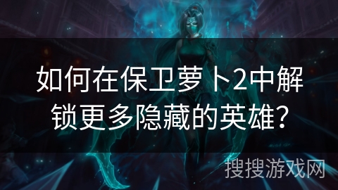 如何在保卫萝卜2中解锁更多隐藏的英雄？