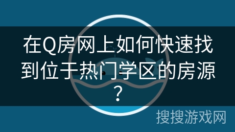 在Q房网上如何快速找到位于热门学区的房源？