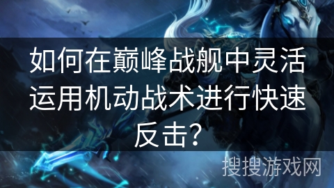 如何在巅峰战舰中灵活运用机动战术进行快速反击？