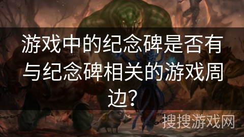 游戏中的纪念碑是否有与纪念碑相关的游戏周边? 游戏中的纪念碑是否有与纪念碑相关的游戏周边?