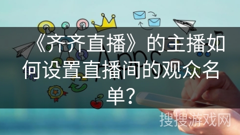 《齐齐直播》的主播如何设置直播间的观众名单？
