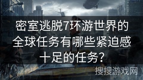 密室逃脱7环游世界的全球任务有哪些紧迫感十足的任务? 密室逃脱7环游世界的全球任务有哪些紧迫感十足的任务?
