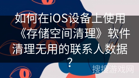 如何在iOS设备上使用《存储空间清理》软件清理无用的联系人数据？