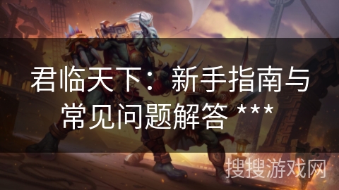 君临天下：新手指南与常见问题解答 *** 
