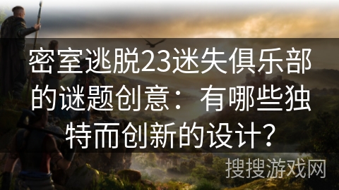 密室逃脱23迷失俱乐部的谜题创意：有哪些独特而创新的设计？