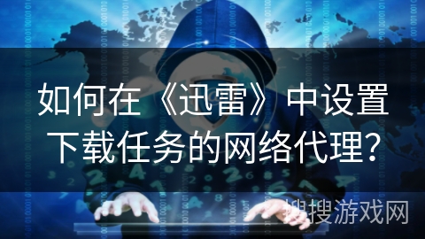 如何在《迅雷》中设置下载任务的网络代理？