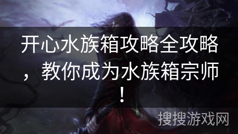 开心水族箱攻略全攻略,教你成为水族箱宗师! 开心水族箱攻略全攻略,教你成为水族箱宗师!