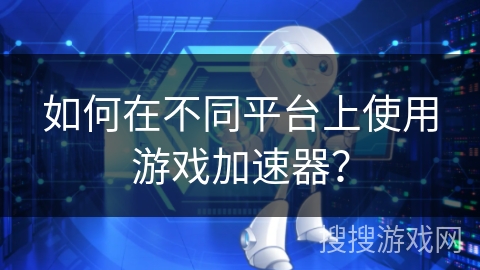 如何在不同平台上使用游戏加速器？