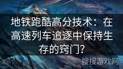 地铁跑酷高分技术:在高速列车追逐中保持生存的窍门? 地铁跑酷高分技术:在高速列车追逐中保持生存的窍门?