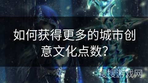 如何获得更多的城市创意文化点数？