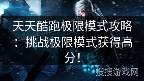 天天酷跑极限模式攻略：挑战极限模式获得高分！