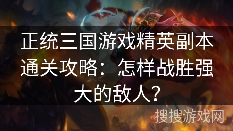 正统三国游戏精英副本通关攻略：怎样战胜强大的敌人？