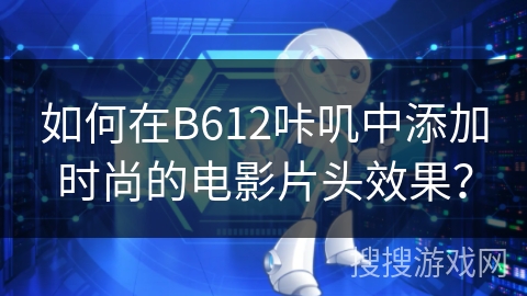 如何在B612咔叽中添加时尚的电影片头效果？