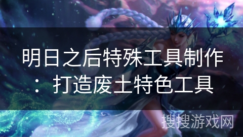 明日之后特殊工具制作：打造废土特色工具