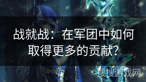 战就战：在军团中如何取得更多的贡献？