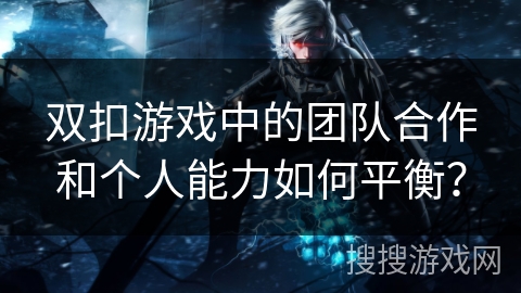 双扣游戏中的团队合作和个人能力如何平衡？