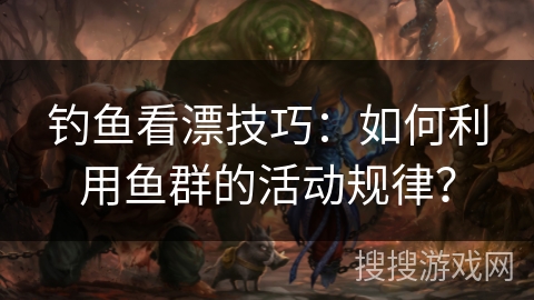钓鱼看漂技巧：如何利用鱼群的活动规律？