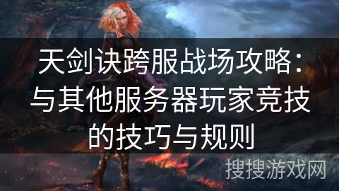天剑诀跨服战场攻略：与其他服务器玩家竞技的技巧与规则