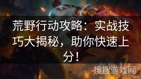 荒野行动攻略：实战技巧大揭秘，助你快速上分！