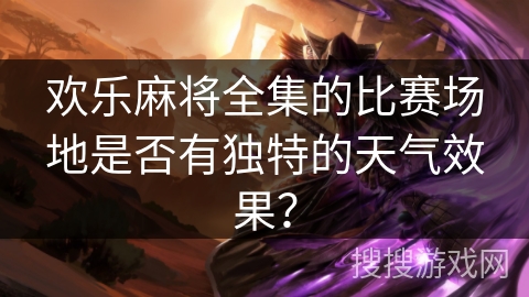欢乐麻将全集的比赛场地是否有独特的天气效果？