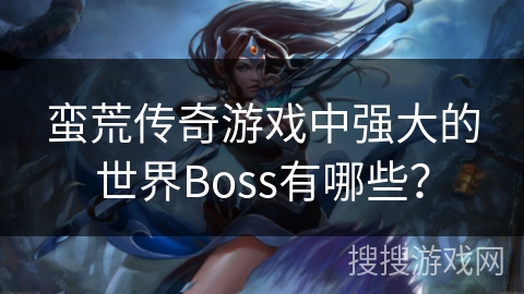 蛮荒传奇游戏中强大的世界Boss有哪些？