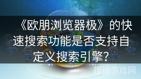 《欧朋浏览器极》的快速搜索功能是否支持自定义搜索引擎？