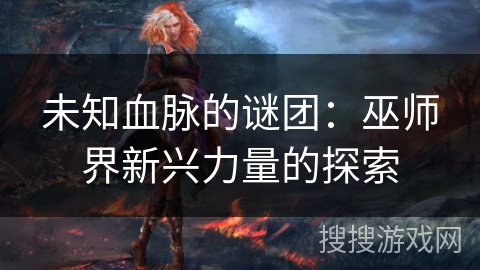 未知血脉的谜团：巫师界新兴力量的探索