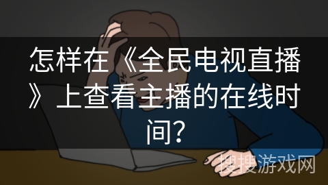 怎样在《全民电视直播》上查看主播的在线时间？