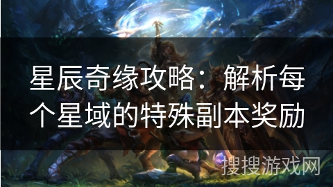 星辰奇缘攻略：解析每个星域的特殊副本奖励