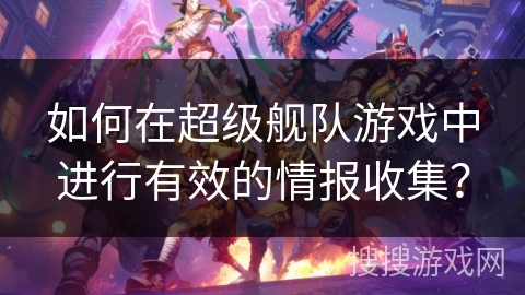 如何在超级舰队游戏中进行有效的情报收集？