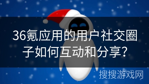 36氪应用的用户社交圈子如何互动和分享？