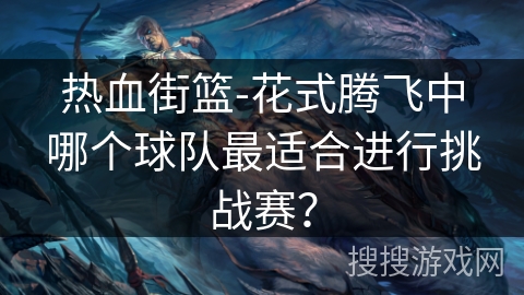 热血街篮-花式腾飞中哪个球队最适合进行挑战赛？