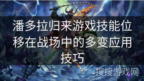 潘多拉归来游戏技能位移在战场中的多变应用技巧