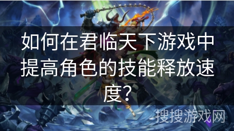 如何在君临天下游戏中提高角色的技能释放速度？