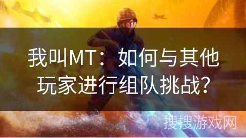 我叫MT：如何与其他玩家进行组队挑战？