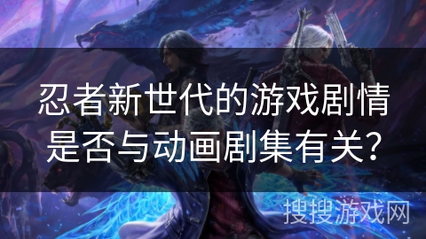 忍者新世代的游戏剧情是否与动画剧集有关？