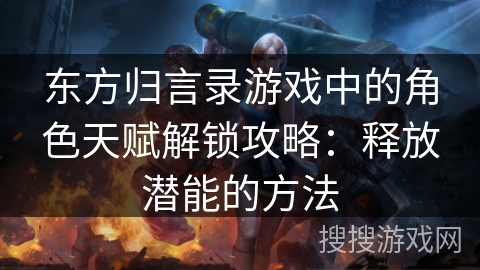 东方归言录游戏中的角色天赋解锁攻略：释放潜能的方法