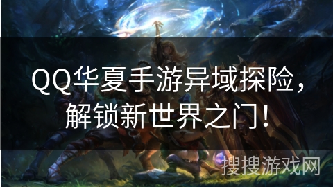 QQ华夏手游异域探险，解锁新世界之门！