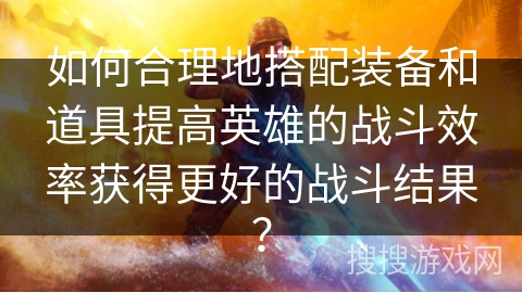 如何合理地搭配装备和道具提高英雄的战斗效率获得更好的战斗结果？