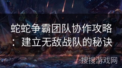 蛇蛇争霸团队协作攻略：建立无敌战队的秘诀