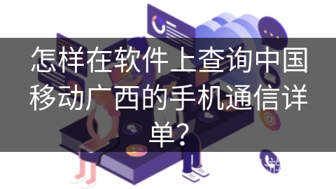 怎样在软件上查询中国移动广西的手机通信详单？