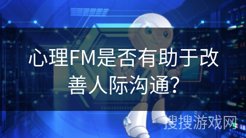 心理FM是否有助于改善人际沟通？