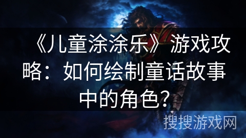 《儿童涂涂乐》游戏攻略：如何绘制童话故事中的角色？