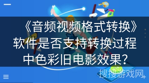 《音频视频格式转换》软件是否支持转换过程中色彩旧电影效果？