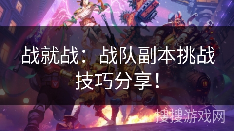 战就战:战队副本挑战技巧分享! 战就战:战队副本挑战技巧分享!