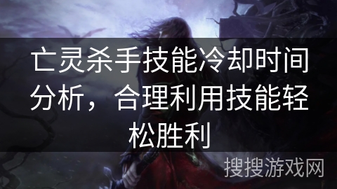 亡灵杀手技能冷却时间分析,合理利用技能轻松胜利 亡灵杀手技能冷却时间分析,合理利用技能轻松胜利