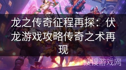 龙之传奇征程再探：伏龙游戏攻略传奇之术再现