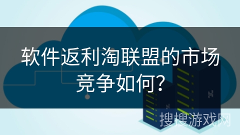 软件返利淘联盟的市场竞争如何？