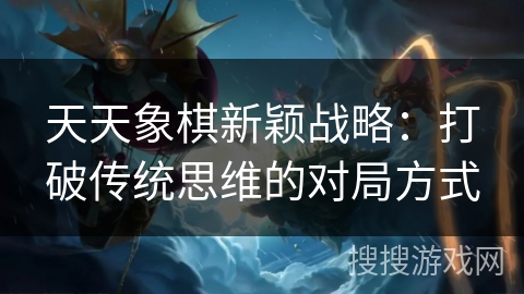 天天象棋新颖战略：打破传统思维的对局方式
